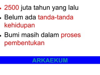• 2500 juta tahun yang lalu
• Belum ada tanda-tanda
kehidupan
• Bumi masih dalam proses
pembentukan
ARKAEKUM

 