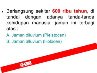 • Berlangsung sekitar 600 ribu tahun, di
tandai dengan adanya tanda-tanda
kehidupan manusia. jaman ini terbagi
atas :
A. Jaman diluvium (Pleistocen)
B. Jaman alluvium (Holocen)

UAJ
ANA
R
T
E QM
R

 