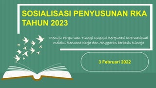 3 Februari 2022
SOSIALISASI PENYUSUNAN RKA
TAHUN 2023
Menuju Perguruan Tinggi Unggul Bereputasi Internasional
melalui Rencana Kerja dan Anggaran berbasis Kinerja
 