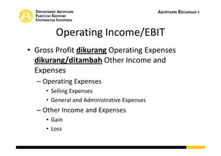 Operating Income/EBIT
• Gross Profit dikurang Operating Expenses
dikurang/ditambah Other Income and
Expenses
– Operating Expenses
• Selling Expenses
• General and Administrative Expenses
– Other Income and Expenses
• Gain
• Loss
 