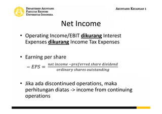 Net Income
• Operating Income/EBIT dikurang Interest
Expenses dikurang Income Tax Expenses
• Earning per share
– =
• Jika ada discontinued operations, maka
perhitungan diatas -> income from continuing
operations
 
