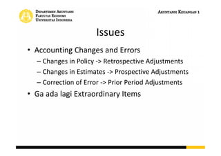 Issues
• Accounting Changes and Errors
– Changes in Policy -> Retrospective Adjustments
– Changes in Estimates -> Prospective Adjustments
– Correction of Error -> Prior Period Adjustments
• Ga ada lagi Extraordinary Items
 