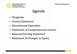Agenda
• Pengantar
• Income Statement
• Discontinued Operation
• Statement of Comprehensive Income
• Retained Earning Statement
• Statement of Changes in Equity
 