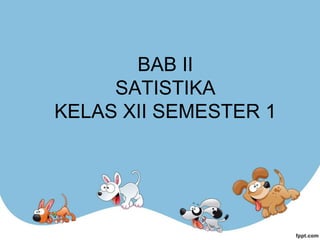 BAB II
SATISTIKA
KELAS XII SEMESTER 1
 