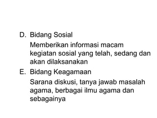 D. Bidang Sosial
   Memberikan informasi macam
   kegiatan sosial yang telah, sedang dan
   akan dilaksanakan
E. Bidang Keagamaan
   Sarana diskusi, tanya jawab masalah
   agama, berbagai ilmu agama dan
   sebagainya
 