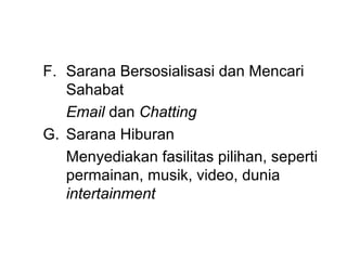 F. Sarana Bersosialisasi dan Mencari
   Sahabat
   Email dan Chatting
G. Sarana Hiburan
   Menyediakan fasilitas pilihan, seperti
   permainan, musik, video, dunia
   intertainment
 