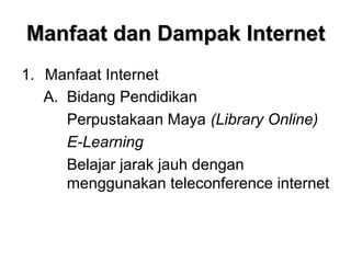 Manfaat dan Dampak Internet
1. Manfaat Internet
   A. Bidang Pendidikan
      Perpustakaan Maya (Library Online)
      E-Learning
      Belajar jarak jauh dengan
      menggunakan teleconference internet
 