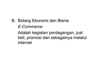 B. Bidang Ekonomi dan Bisnis
   E-Commerce
   Adalah kegiatan perdagangan, jual
   beli, promosi dan sebagainya melalui
   internet
 