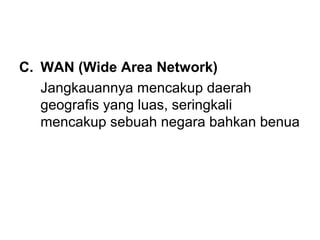C. WAN (Wide Area Network)
   Jangkauannya mencakup daerah
   geografis yang luas, seringkali
   mencakup sebuah negara bahkan benua
 
