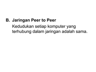B. Jaringan Peer to Peer
   Kedudukan setiap komputer yang
   terhubung dalam jaringan adalah sama.
 