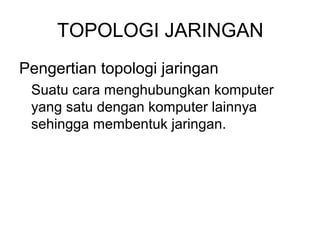 TOPOLOGI JARINGAN
Pengertian topologi jaringan
 Suatu cara menghubungkan komputer
 yang satu dengan komputer lainnya
 sehingga membentuk jaringan.
 