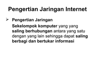 Pengertian Jaringan Internet
 Pengertian Jaringan
  Sekelompok komputer yang yang
  saling berhubungan antara yang satu
  dengan yang lain sehingga dapat saling
  berbagi dan bertukar informasi
 