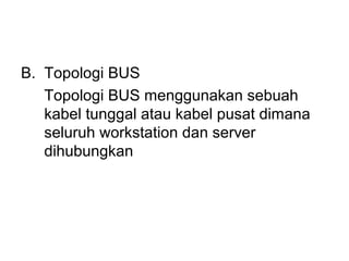 B. Topologi BUS
   Topologi BUS menggunakan sebuah
   kabel tunggal atau kabel pusat dimana
   seluruh workstation dan server
   dihubungkan
 