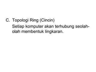 C. Topologi Ring (Cincin)
   Setiap komputer akan terhubung seolah-
   olah membentuk lingkaran.
 