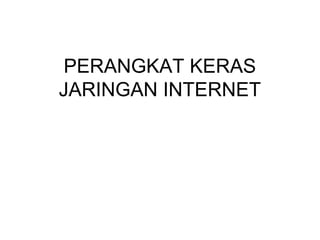 PERANGKAT KERAS
JARINGAN INTERNET
 