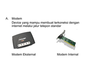 A.   Modem
     Device yang mampu membuat terkoneksi dengan
     internet melalui jalur telepon standar




     Modem Eksternal             Modem Internal
 