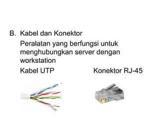 B. Kabel dan Konektor
   Peralatan yang berfungsi untuk
   menghubungkan server dengan
   workstation
   Kabel UTP             Konektor RJ-45
 