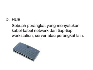 D. HUB
   Sebuah perangkat yang menyatukan
   kabel-kabel network dari tiap-tiap
   workstation, server atau perangkat lain.
 