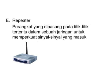 E. Repeater
   Perangkat yang dipasang pada titik-titik
   tertentu dalam sebuah jaringan untuk
   memperkuat sinyal-sinyal yang masuk
 