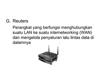 G. Reuters
  Perangkat yang berfungsi menghubungkan
  suatu LAN ke suatu internetworking (WAN)
  dan mengelola penyaluran lalu lintas data di
  dalamnya
 