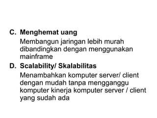 C. Menghemat uang
   Membangun jaringan lebih murah
   dibandingkan dengan menggunakan
   mainframe
D. Scalability/ Skalabilitas
   Menambahkan komputer server/ client
   dengan mudah tanpa mengganggu
   komputer kinerja komputer server / client
   yang sudah ada
 