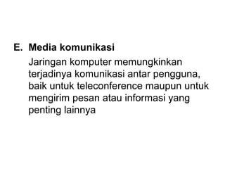 E. Media komunikasi
   Jaringan komputer memungkinkan
   terjadinya komunikasi antar pengguna,
   baik untuk teleconference maupun untuk
   mengirim pesan atau informasi yang
   penting lainnya
 