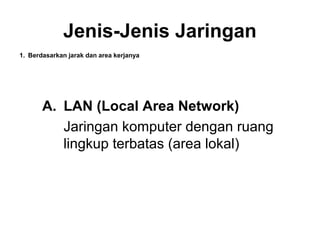 Jenis-Jenis Jaringan
1. Berdasarkan jarak dan area kerjanya




       A. LAN (Local Area Network)
          Jaringan komputer dengan ruang
          lingkup terbatas (area lokal)
 