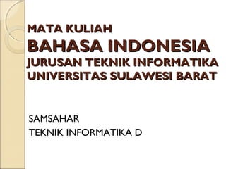 MATA KULIAHMATA KULIAH
BAHASA INDONESIABAHASA INDONESIA
JURUSANJURUSAN TEKNIK INFORMATIKATEKNIK INFORMATIKA
UNIVERSITASUNIVERSITAS SULAWESI BARATSULAWESI BARAT
SAMSAHAR
TEKNIK INFORMATIKA D
 