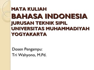 MATA KULIAHMATA KULIAH
BAHASA INDONESIABAHASA INDONESIA
JURUSANJURUSAN TEKNIK SIPILTEKNIK SIPIL
UNIVERSITAS MUHAMMADIYAHUNIVERSITAS MUHAMMADIYAH
YOGYAKARTAYOGYAKARTA
Dosen Pengampu:
Tri Wahyono, M.Pd.
 