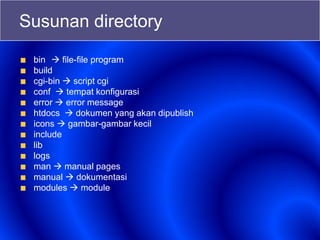 Susunan directory
bin  file-file program
build
cgi-bin  script cgi
conf  tempat konfigurasi
error  error message
htdocs  dokumen yang akan dipublish
icons  gambar-gambar kecil
include
lib
logs
man  manual pages
manual  dokumentasi
modules  module
 