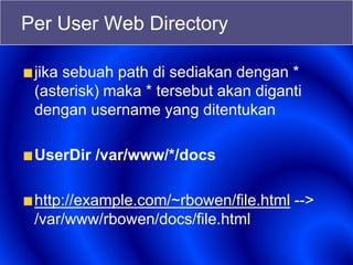Per User Web Directory
jika sebuah path di sediakan dengan *
(asterisk) maka * tersebut akan diganti
dengan username yang ditentukan
UserDir /var/www/*/docs
http://example.com/~rbowen/file.html -->
/var/www/rbowen/docs/file.html
 