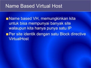 Name Based Virtual Host
Name based VH, memungkinkan kita
untuk bisa mempunyai banyak site
walaupun kita hanya punya satu IP
Per site identik dengan satu Block directive
VirtualHost
 