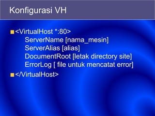 Konfigurasi VH
<VirtualHost *:80>
ServerName [nama_mesin]
ServerAlias [alias]
DocumentRoot [letak directory site]
ErrorLog [ file untuk mencatat error]
</VirtualHost>
 