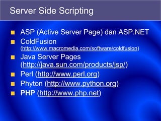 Server Side Scripting
ASP (Active Server Page) dan ASP.NET
ColdFusion
(http://www.macromedia.com/software/coldfusion)
Java Server Pages
(http://java.sun.com/products/jsp/)
Perl (http://www.perl.org)
Phyton (http://www.python.org)
PHP (http://www.php.net)
 