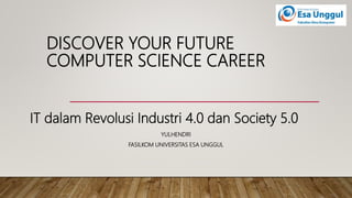 DISCOVER YOUR FUTURE
COMPUTER SCIENCE CAREER
YULHENDRI
FASILKOM UNIVERSITAS ESA UNGGUL
IT dalam Revolusi Industri 4.0 dan Society 5.0
 