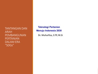 Bogor Agricultural University (IPB)
TANTANGAN DAN
ARAH
PEMBANGUNAN
PERTANIAN
DALAM ERA
“SDGs”
Dr. Muharfiza, S.TP, M.Si
Teknologi Pertanian
Menuju Indonesia 2030
 