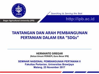 Bogor Agricultural University (IPB)
HERMANTO SIREGAR
(Ketua Umum PERHEPI, Guru Besar IPB)
SEMINAR NASIONAL PEMBANGUNAN PERTANIAN II
Fakultas Pertanian, Universitas Brawijaya
Malang, 25 November 2017
TANTANGAN DAN ARAH PEMBANGUNAN
PERTANIAN DALAM ERA “SDGs”
 