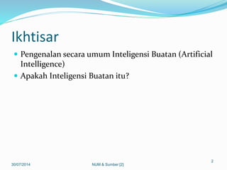 Ikhtisar
 Pengenalan secara umum Inteligensi Buatan (Artificial
Intelligence)
 Apakah Inteligensi Buatan itu?
30/07/2014
2
NUM & Sumber [2]
 