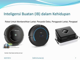 Inteligensi Buatan (IB) dalam Kehidupan
30/07/2014 7
Robot Untuk Membersihkan Lantai: Penyedot Debu, Penggosok Lantai, Pengepel
Sumber: http://www.roomba.com.au/
NUM & Sumber [2]
 