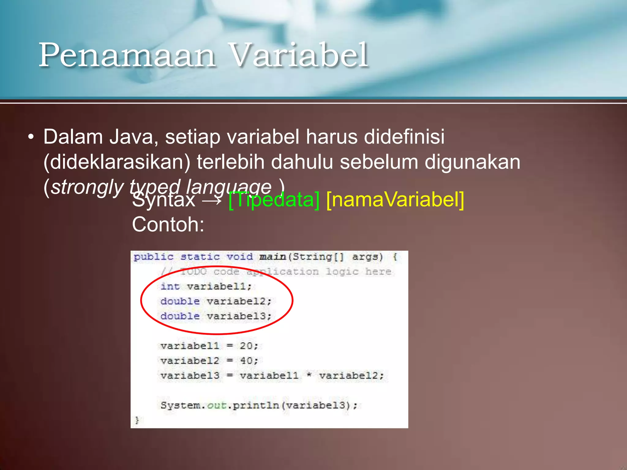 Penamaan Variabel
• Dalam Java, setiap variabel harus didefinisi
(dideklarasikan) terlebih dahulu sebelum digunakan
(strongly typed language )
Syntax → [Tipedata] [namaVariabel]
Contoh:

 