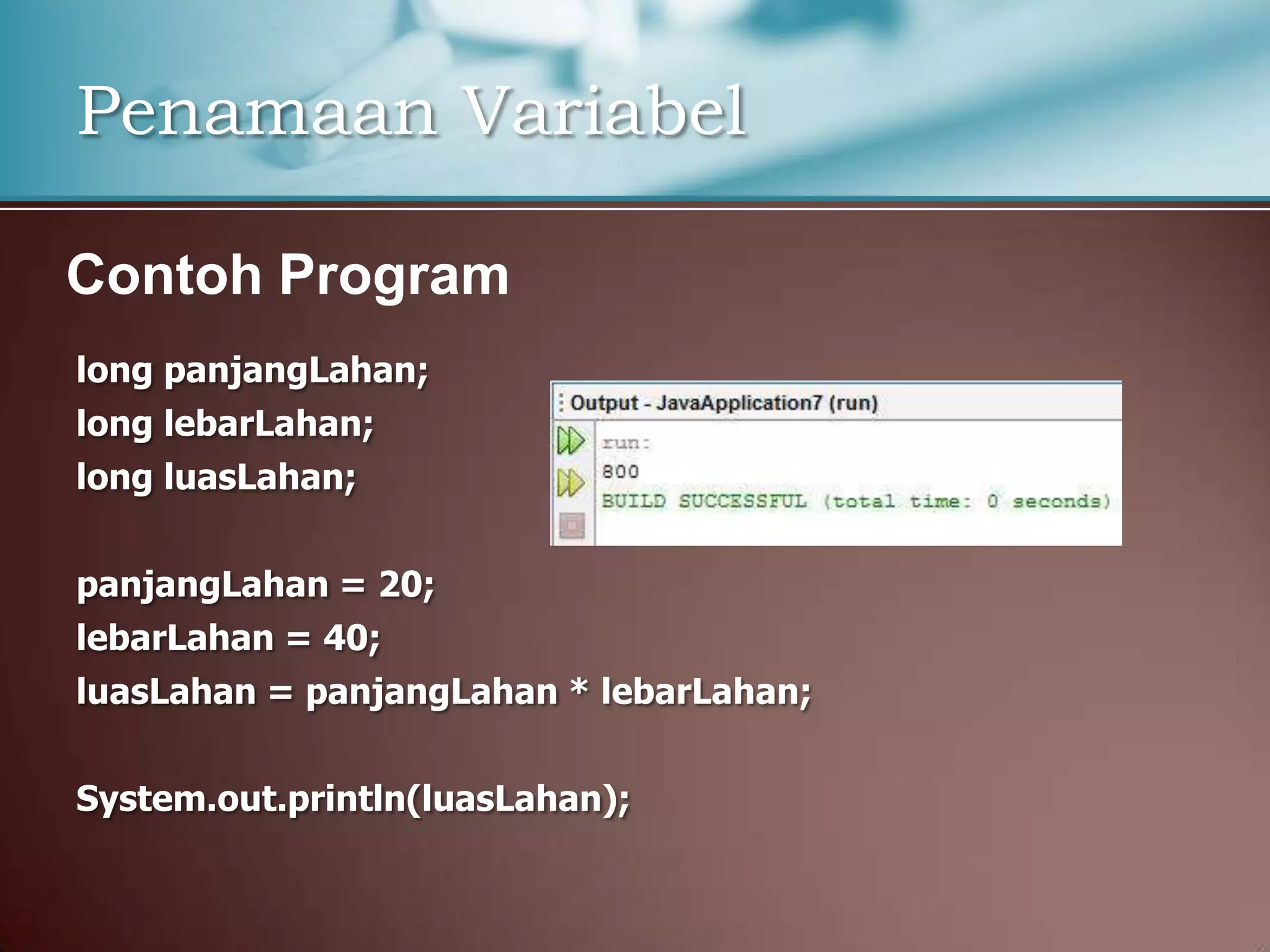 Penamaan Variabel
Contoh Program
long panjangLahan;
long lebarLahan;
long luasLahan;
panjangLahan = 20;
lebarLahan = 40;
luasLahan = panjangLahan * lebarLahan;
System.out.println(luasLahan);

 