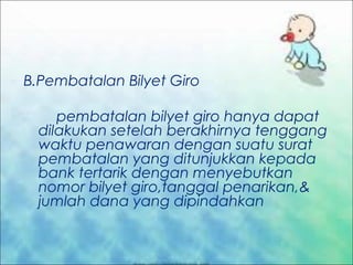 B.Pembatalan Bilyet Giro
pembatalan bilyet giro hanya dapat
dilakukan setelah berakhirnya tenggang
waktu penawaran dengan suatu surat
pembatalan yang ditunjukkan kepada
bank tertarik dengan menyebutkan
nomor bilyet giro,tanggal penarikan,&
jumlah dana yang dipindahkan

 