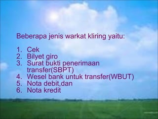 Beberapa jenis warkat kliring yaitu:
1. Cek
2. Bilyet giro
3. Surat bukti penerimaan
transfer(SBPT)
4. Wesel bank untuk transfer(WBUT)
5. Nota debit,dan
6. Nota kredit

 
