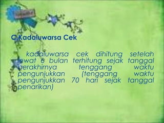 C.Kadaluwarsa Cek
kadaluwarsa cek dihitung setelah
lewat 6 bulan terhitung sejak tanggal
berakhirnya
tenggang
waktu
pengunjukkan
(tenggang
waktu
pengunjukkan 70 hari sejak tanggal
penarikan)

 