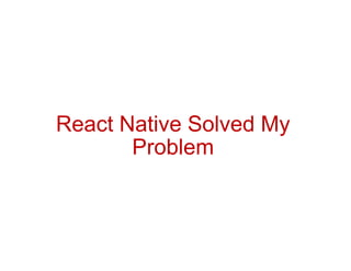 React Native Solved My
Problem
 