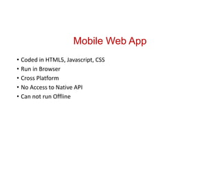 Mobile Web App
• Coded in HTML5, Javascript, CSS
• Run in Browser
• Cross Platform
• No Access to Native API
• Can not run Offline
 