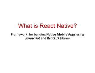 What is React Native?
Framework for building Native Mobile Apps using
Javascript and React.JS Library
 