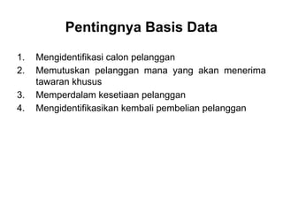 1. Mengidentifikasi calon pelanggan
2. Memutuskan pelanggan mana yang akan menerima
tawaran khusus
3. Memperdalam kesetiaan pelanggan
4. Mengidentifikasikan kembali pembelian pelanggan
Pentingnya Basis Data
 