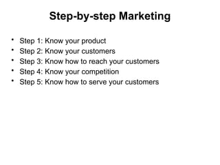 Step-by-step Marketing
• Step 1: Know your product
• Step 2: Know your customers
• Step 3: Know how to reach your customers
• Step 4: Know your competition
• Step 5: Know how to serve your customers
 