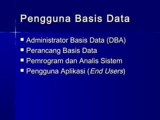 Pengguna Basis Data
   Administrator Basis Data (DBA)
   Perancang Basis Data
   Pemrogram dan Analis Sistem
   Pengguna Aplikasi (End Users)
 